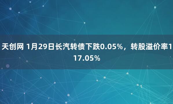 天创网 1月29日长汽转债下跌0.05%，转股溢价率117.05%
