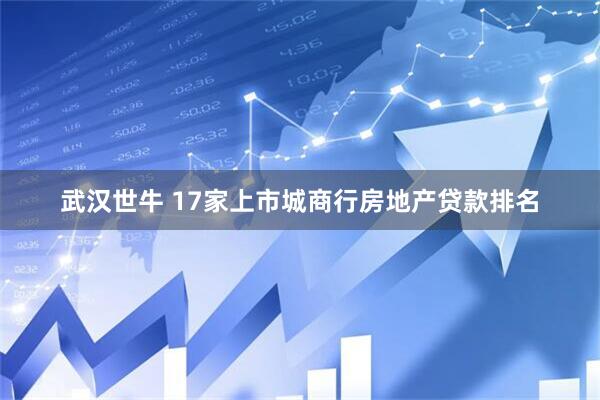 武汉世牛 17家上市城商行房地产贷款排名