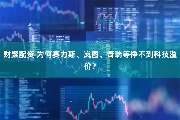 财聚配资 为何赛力斯、岚图、奇瑞等挣不到科技溢价？
