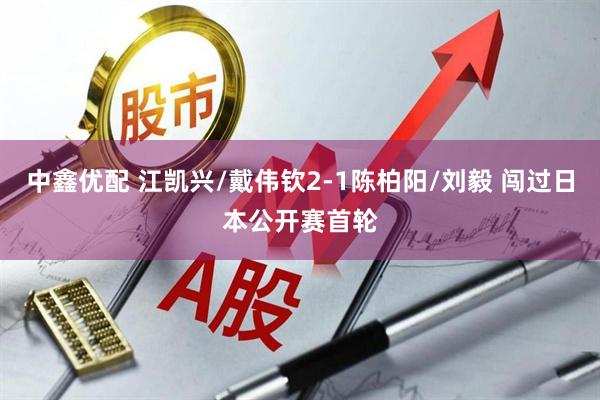 中鑫优配 江凯兴/戴伟钦2-1陈柏阳/刘毅 闯过日本公开赛首轮