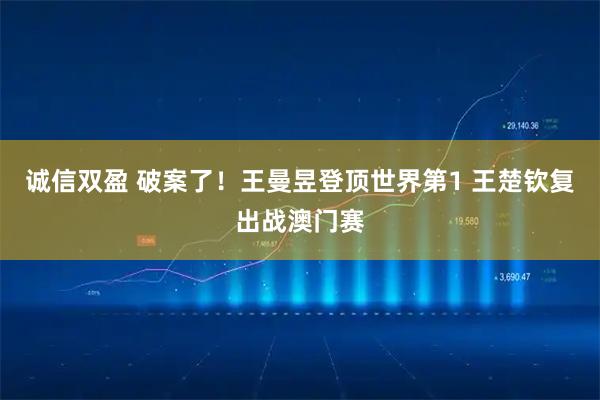 诚信双盈 破案了！王曼昱登顶世界第1 王楚钦复出战澳门赛