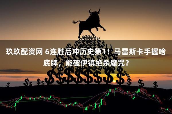 玖玖配资网 6连胜后冲历史第1！马雷斯卡手握啥底牌，能破伊镇绝杀魔咒？